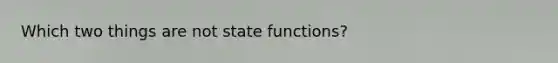 Which two things are not state functions?