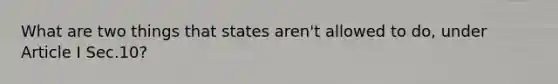 What are two things that states aren't allowed to do, under Article I Sec.10?