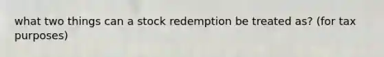 what two things can a stock redemption be treated as? (for tax purposes)