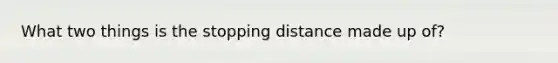 What two things is the stopping distance made up of?