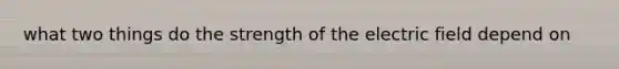 what two things do the strength of the electric field depend on