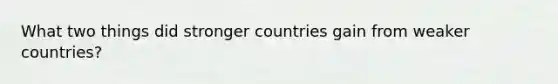 What two things did stronger countries gain from weaker countries?