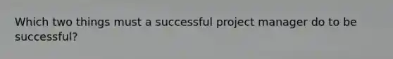 Which two things must a successful project manager do to be successful?