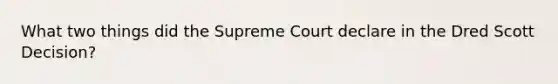 What two things did the Supreme Court declare in the Dred Scott Decision?