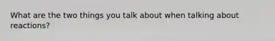 What are the two things you talk about when talking about reactions?