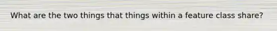 What are the two things that things within a feature class share?