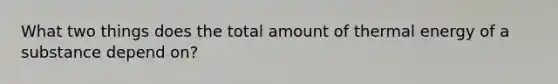 What two things does the total amount of thermal energy of a substance depend on?