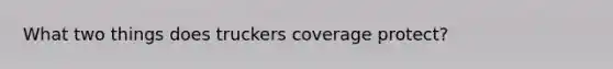 What two things does truckers coverage protect?