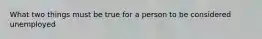 What two things must be true for a person to be considered unemployed