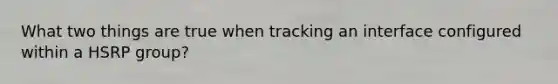 What two things are true when tracking an interface configured within a HSRP group?