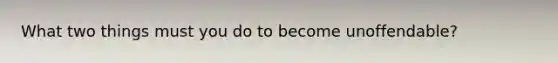 What two things must you do to become unoffendable?