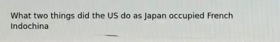 What two things did the US do as Japan occupied French Indochina