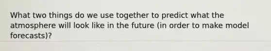 What two things do we use together to predict what the atmosphere will look like in the future (in order to make model forecasts)?