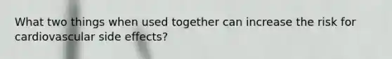 What two things when used together can increase the risk for cardiovascular side effects?