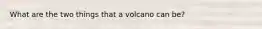 What are the two things that a volcano can be?