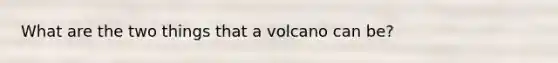 What are the two things that a volcano can be?