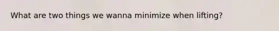 What are two things we wanna minimize when lifting?