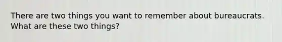 There are two things you want to remember about bureaucrats. What are these two things?