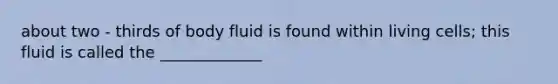 about two - thirds of body fluid is found within living cells; this fluid is called the _____________