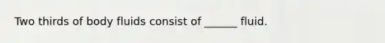 Two thirds of body fluids consist of ______ fluid.