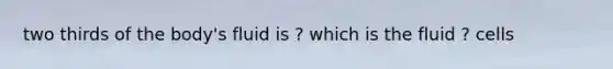 two thirds of the body's fluid is ? which is the fluid ? cells