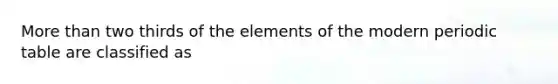 More than two thirds of the elements of the modern periodic table are classified as