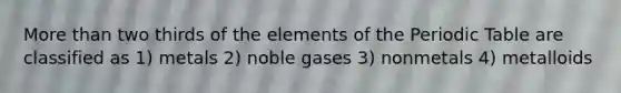 More than two thirds of the elements of the Periodic Table are classified as 1) metals 2) noble gases 3) nonmetals 4) metalloids