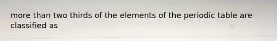 <a href='https://www.questionai.com/knowledge/keWHlEPx42-more-than' class='anchor-knowledge'>more than</a> two thirds of the elements of <a href='https://www.questionai.com/knowledge/kIrBULvFQz-the-periodic-table' class='anchor-knowledge'>the periodic table</a> are classified as