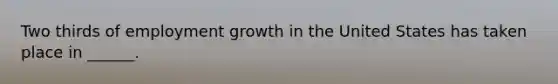 Two thirds of employment growth in the United States has taken place in ______.