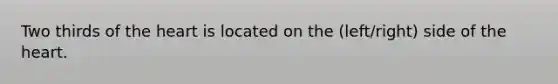 Two thirds of the heart is located on the (left/right) side of the heart.