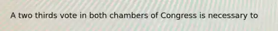 A two thirds vote in both chambers of Congress is necessary to