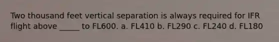 Two thousand feet vertical separation is always required for IFR flight above _____ to FL600. a. FL410 b. FL290 c. FL240 d. FL180