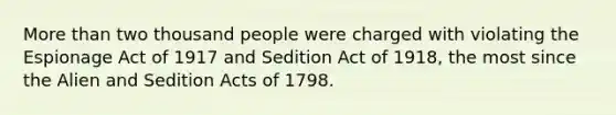 More than two thousand people were charged with violating the Espionage Act of 1917 and Sedition Act of 1918, the most since the Alien and Sedition Acts of 1798.