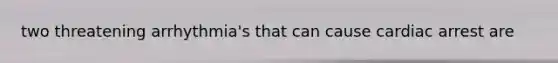 two threatening arrhythmia's that can cause cardiac arrest are