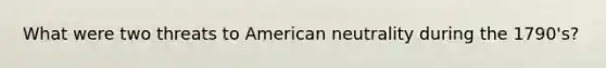 What were two threats to American neutrality during the 1790's?