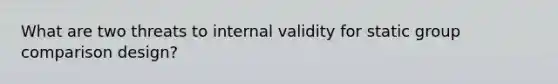 What are two threats to internal validity for static group comparison design?