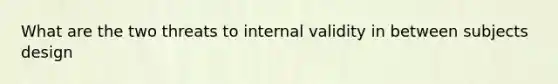 What are the two threats to internal validity in between subjects design