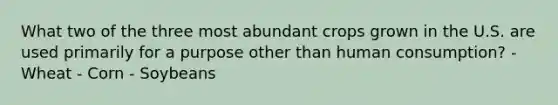 What two of the three most abundant crops grown in the U.S. are used primarily for a purpose other than human consumption? - Wheat - Corn - Soybeans