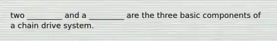 two _________ and a _________ are the three basic components of a chain drive system.