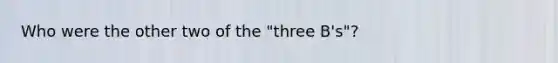 Who were the other two of the "three B's"?