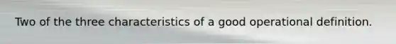 Two of the three characteristics of a good operational definition.