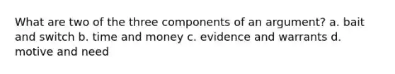 What are two of the three components of an argument? a. bait and switch b. time and money c. evidence and warrants d. motive and need