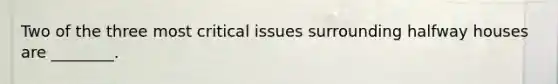 Two of the three most critical issues surrounding halfway houses are ________.