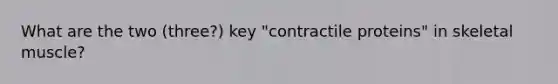 What are the two (three?) key "contractile proteins" in skeletal muscle?