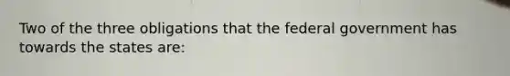 Two of the three obligations that the federal government has towards the states are: