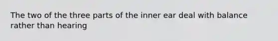 The two of the three parts of the inner ear deal with balance rather than hearing