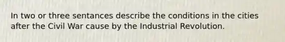 In two or three sentances describe the conditions in the cities after the Civil War cause by the Industrial Revolution.