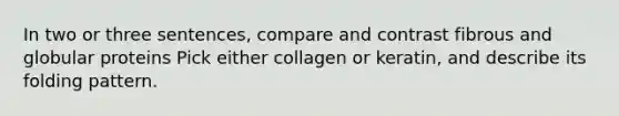 In two or three sentences, compare and contrast fibrous and globular proteins Pick either collagen or keratin, and describe its folding pattern.