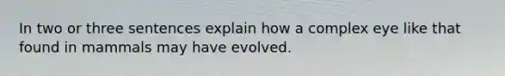 In two or three sentences explain how a complex eye like that found in mammals may have evolved.