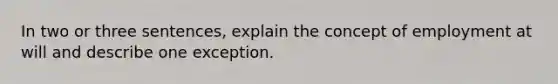 In two or three sentences, explain the concept of employment at will and describe one exception.